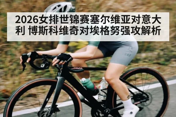 2026女排世锦赛塞尔维亚对意大利 博斯科维奇对埃格努强攻解析