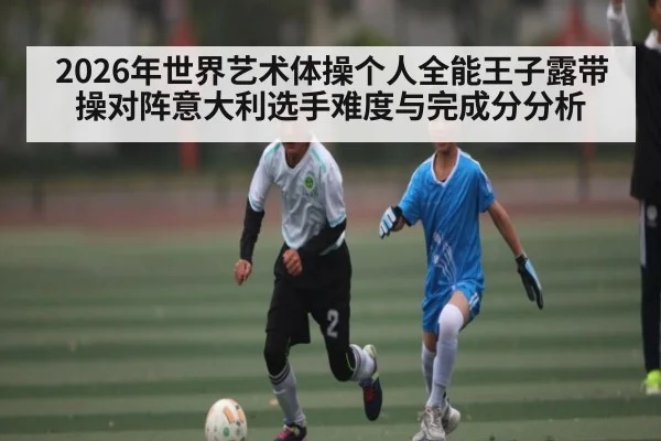2026年世界艺术体操个人全能王子露带操对阵意大利选手难度与完成分分析
